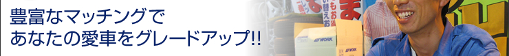 豊富なマッチングであなたの愛車をグレードアップ！！